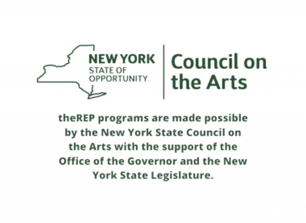 New York State of Opportunity - Council on the Arts. theREP programs are made possible by the New York State Council on the Artis with the support of the Office of the Governor and the New York State Legislature.